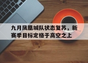 开云体育官方网站-包含九月凤凰城队状态复苏，新赛季目标定格于高空之上的词条